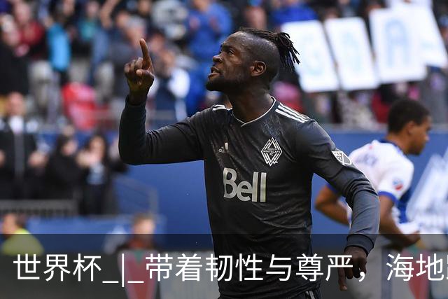世界杯 | 带着韧性与尊严，海地踏上归途