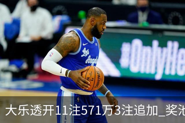 大乐透开11注571万3注追加 奖池余额7.6亿元