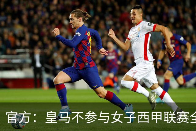 官方：皇马不参与女子西甲联赛全体大会表决通过的投资合作协议