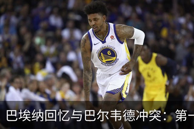 巴埃纳回忆与巴尔韦德冲突：第一次面对如此强烈的憎恨，曾想放弃