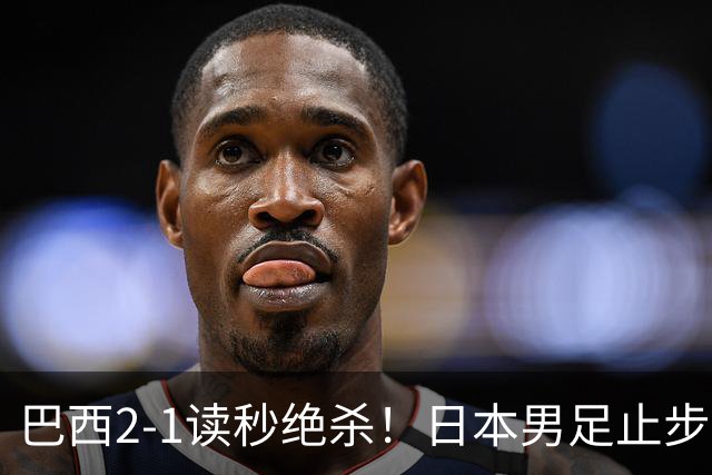 巴西2-1读秒绝杀！日本男足止步32强！徒弟终究还是打不过师傅