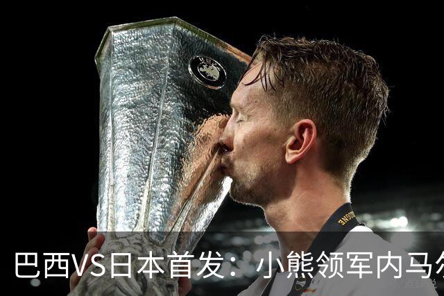 巴西VS日本首发：小熊领军内马尔替补 库尼亚配拉扬
