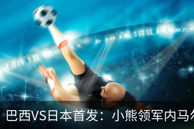 巴西VS日本首发：小熊领军内马尔替补 库尼亚配拉扬