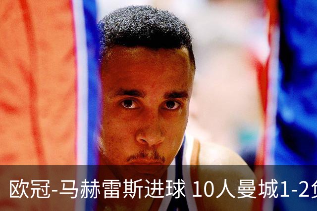 欧冠-马赫雷斯进球 10人曼城1-2负 莱比锡进欧联