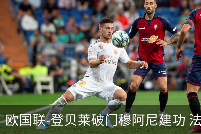 欧国联-登贝莱破门穆阿尼建功 法国2-0比利时