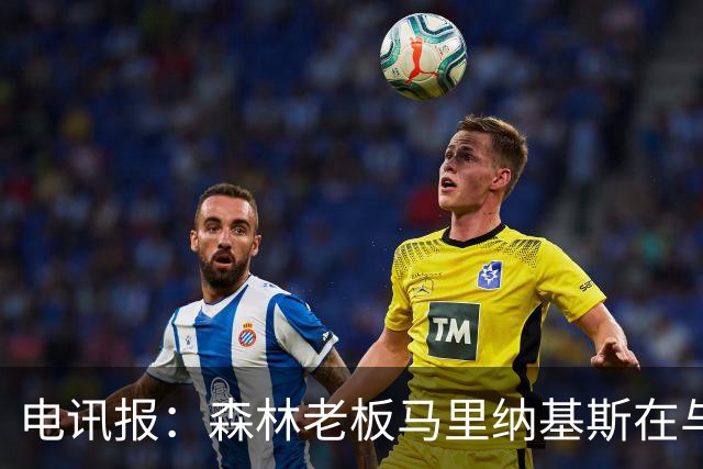 电讯报：森林老板马里纳基斯在与大球队的转会谈判中表现强硬