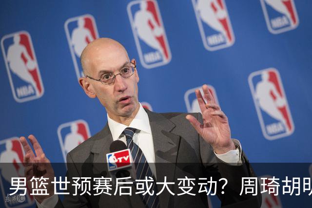 男篮世预赛后或大变动？周琦胡明轩回归：郭士强还会带高诗岩吗？