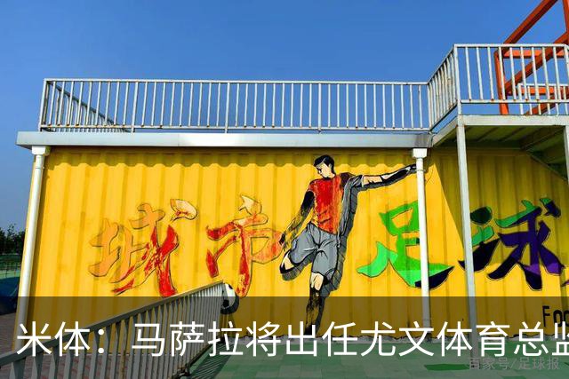 米体：马萨拉将出任尤文体育总监 曾发掘多位球星，基耶利尼留任