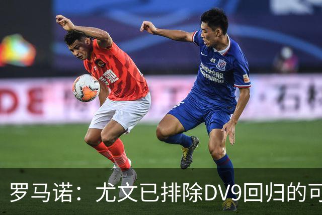罗马诺：尤文已排除DV9回归的可能 没在谈坎比亚索和弗拉泰西互换