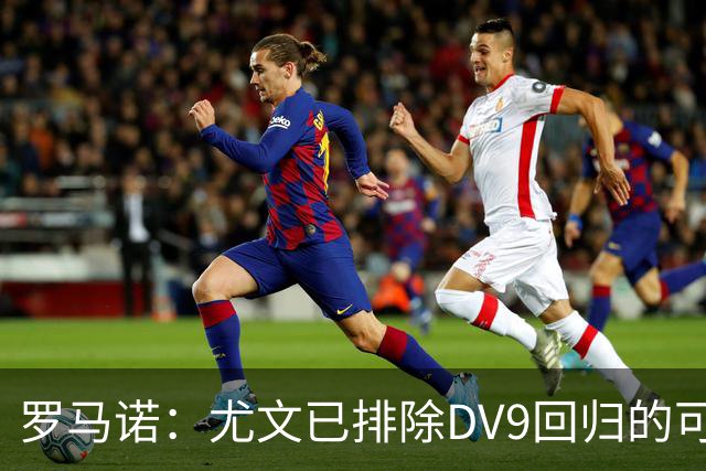 罗马诺：尤文已排除DV9回归的可能 没在谈坎比亚索和弗拉泰西互换