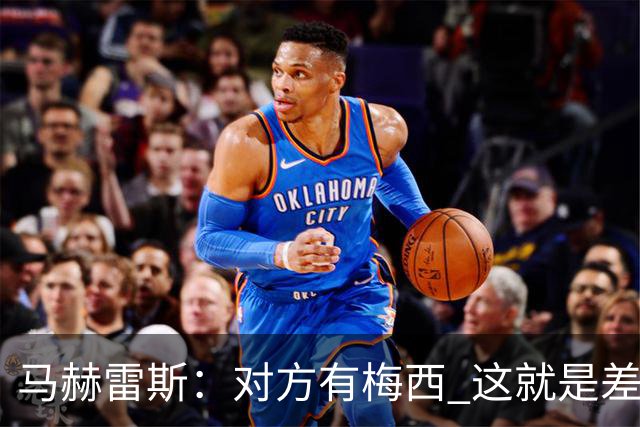 马赫雷斯：对方有梅西 这就是差距，想尽办法要限制他但是没做到